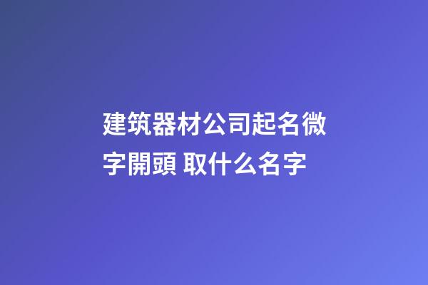 建筑器材公司起名微字開頭 取什么名字-第1張-公司起名-玄機派